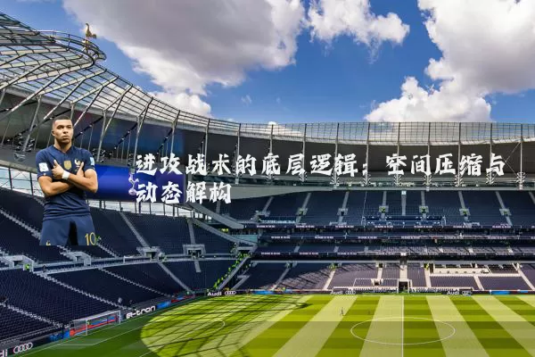 进攻战术的底层逻辑：空间压缩与动态解构