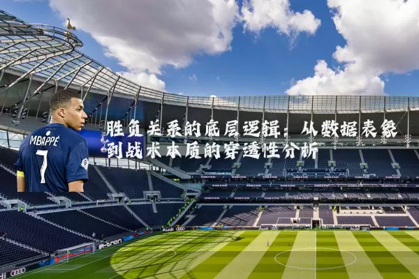 胜负关系的底层逻辑：从数据表象到战术本质的穿透性分析