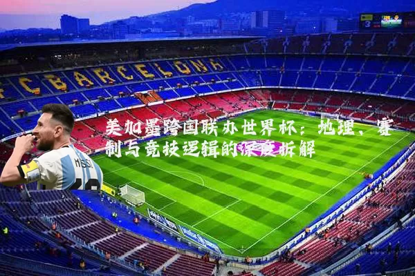 美加墨跨国联办世界杯：地理、赛制与竞技逻辑的深度拆解