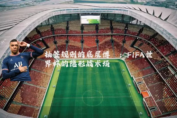 抽签规则的底层博弈：FIFA世界杯的隐形战术场