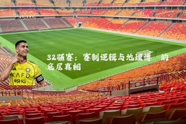 32强赛:赛制逻辑与地理博弈的底层真相